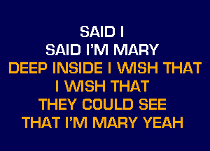 SAID I
SAID I'M MARY
DEEP INSIDE I INISH THAT
I INISH THAT
THEY COULD SEE
THAT I'M MARY YEAH