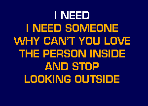 I NEED
I NEED SOMEONE
WHY CAN'T YOU LOVE
THE PERSON INSIDE
AND STOP
LOOKING OUTSIDE