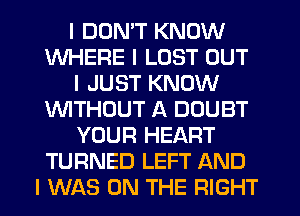 I DON'T KNOW
WHERE I LOST OUT
I JUST KNOW
VIIITHOUT A DOUBT
YOUR HEART
TURNED LEFT AND
I WAS ON THE RIGHT