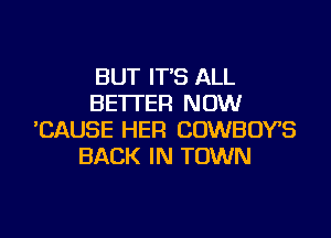 BUT IT'S ALL
BE'ITER NOW

'CAUSE HER COWBOYS
BACK IN TOWN