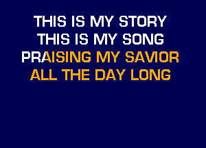 THIS IS MY STORY
THIS IS MY SONG
PRAISING MY SAVIOR
ALL THE DAY LONG