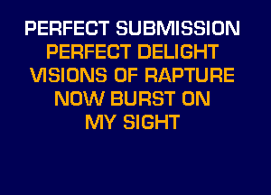 PERFECT SUBMISSION
PERFECT DELIGHT
VISIONS 0F RAPTURE
NOW BURST ON
MY SIGHT