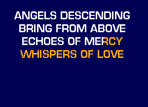 ANGELS DESCENDING
BRING FROM ABOVE
ECHOES 0F MERCY
VVHISPERS OF LOVE