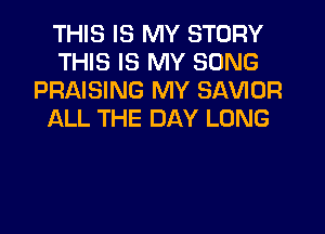 THIS IS MY STORY
THIS IS MY SONG
PRAISING MY SAVIOR
ALL THE DAY LONG