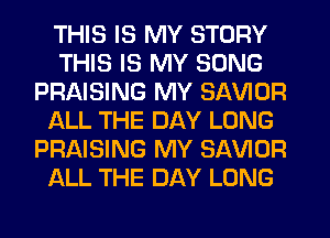 THIS IS MY STORY
THIS IS MY SONG
PRAISING MY SAVIOR
ALL THE DAY LONG
PRAISING MY SAVIOR
ALL THE DAY LONG