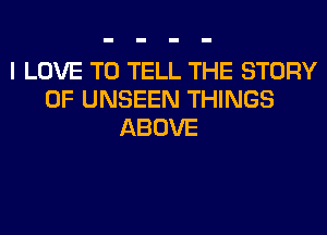 I LOVE TO TELL THE STORY
OF UNSEEN THINGS
ABOVE