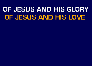 OF JESUS AND HIS GLORY
OF JESUS AND HIS LOVE