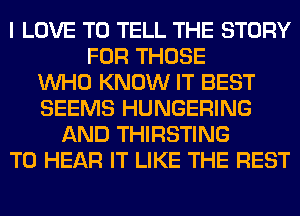 I LOVE TO TELL THE STORY
FOR THOSE
WHO KNOW IT BEST
SEEMS HUNGERING
AND THIRSTING
TO HEAR IT LIKE THE REST