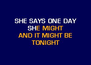 SHE SAYS ONE DAY
SHE MIGHT

AND IT MIGHT BE
TONIGHT