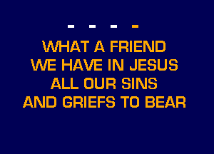 WHAT A FRIEND
WE HAVE IN JESUS
ALL OUR SINS
AND GRIEFS T0 BEAR