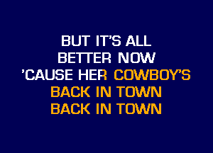 BUT IT'S ALL
BETTER NOW
'CAUSE HER COWBOYS
BACK IN TOWN
BACK IN TOWN