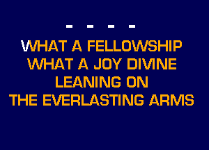 WHAT A FELLOWSHIP
WHAT A JOY DIVINE
LEANING ON
THE EVERLASTING ARMS