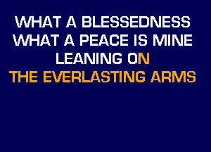 WHAT A BLESSEDNESS
WHAT A PEACE IS MINE
LEANING ON
THE EVERLASTING ARMS