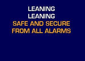 LEANING
LEANING
SAFE AND SECURE

FROM ALL ALARMS