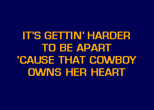 ITS GETTIN' HARDER
TO BE APART
CAUSE THAT COWBOY
OWNS HEFI HEART