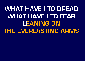WHAT HAVE I TO BREAD
WHAT HAVE I TO FEAR
LEANING ON
THE EVERLASTING ARMS