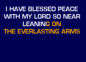 I HAVE BLESSED PEACE
WITH MY LORD SO NEAR
LEANING ON
THE EVERLASTING ARMS