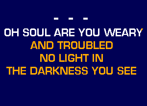 0H SOUL ARE YOU WEARY
AND TROUBLED
N0 LIGHT IN
THE DARKNESS YOU SEE