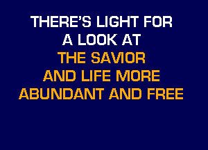 THERE'S LIGHT FOR
A LOOK AT
THE SAWOR
AND LIFE MORE
ABUNDANT AND FREE