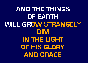 AND THE THINGS
0F EARTH
WILL GROW STRANGELY
DIM
IN THE LIGHT
OF HIS GLORY
AND GRACE