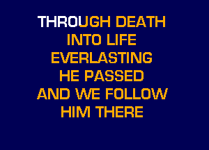 THROUGH DEATH
INTO LIFE
EVERLASTING

HE PASSED
AND WE FOLLOW
HIM THERE