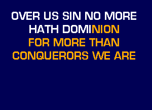 OVER US SIN NO MORE
HATH DOMINION
FOR MORE THAN

CONGUERORS WE ARE