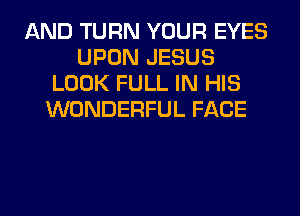 AND TURN YOUR EYES
UPON JESUS
LOOK FULL IN HIS
WONDERFUL FACE
