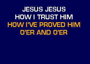 JESUS JESUS
HOW I TRUST HIM
HOW I'VE PROVED HIM
O'ER AND O'ER