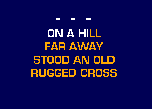 ON A HILL
FAR AWAY

STOOD AN OLD
RUGGED CROSS