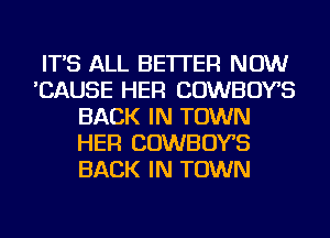 IT'S ALL BETTER NOW
'CAUSE HER COWBOYS
BACK IN TOWN
HER COWBOYS
BACK IN TOWN