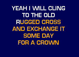 YEAH I WILL CLING
TO THE OLD
RUGGED CROSS
AND EXCHANGE IT
SOME DAY
FOR A CROWN