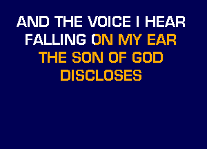AND THE VOICE I HEAR
FALLING ON MY EAR
THE SON OF GOD
DISCLOSES