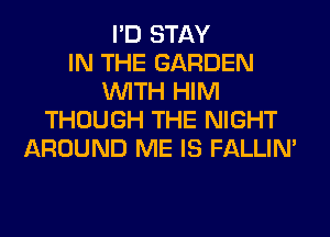 I'D STAY
IN THE GARDEN
WITH HIM
THOUGH THE NIGHT
AROUND ME IS FALLIM