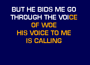 BUT HE BIDS ME GO
THROUGH THE VOICE
OF WOE
HIS VOICE TO ME
IS CALLING