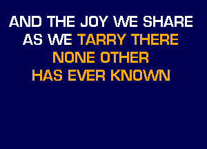 AND THE JOY WE SHARE
AS WE TARRY THERE
NONE OTHER
HAS EVER KNOWN