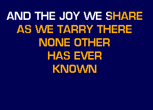 AND THE JOY WE SHARE
AS WE TARRY THERE
NONE OTHER
HAS EVER
KNOWN