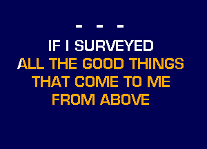 IF I SURVEYED
ALL THE GOOD THINGS
THAT COME TO ME
FROM ABOVE