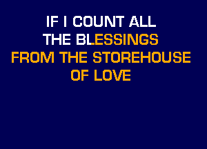 IF I COUNT ALL
THE BLESSINGS
FROM THE STOREHOUSE
OF LOVE