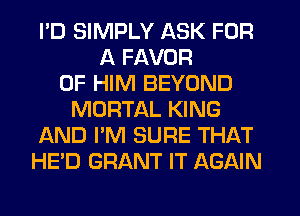 I'D SIMPLY ASK FOR
A FAVOR
0F HIM BEYOND
MORTAL KING
AND I'M SURE THAT
HE'D GRANT IT AGAIN