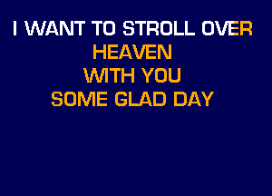 I WANT TO STROLL OVER
HEAVEN
WTH YOU

SOME GLAD DAY