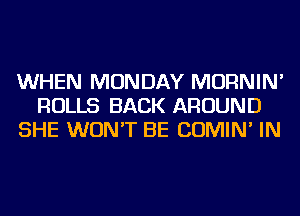 WHEN MONDAY MORNIN'
ROLLS BACK AROUND
SHE WON'T BE COMIN' IN