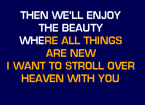 THEN WE'LL ENJOY
THE BEAUTY
WHERE ALL THINGS
ARE NEW
I WANT TO STROLL OVER
HEAVEN WITH YOU