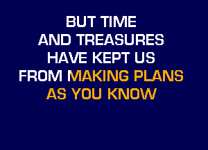 BUT TIME
AND TREASURES
HAVE KEPT US
FROM MAKING PLANS
AS YOU KNOW