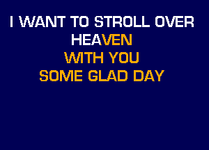 I WANT TO STROLL OVER
HEAVEN
WTH YOU

SOME GLAD DAY