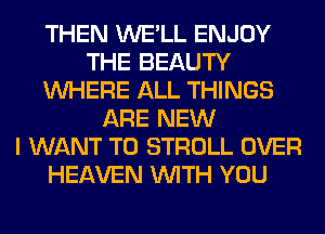 THEN WE'LL ENJOY
THE BEAUTY
WHERE ALL THINGS
ARE NEW
I WANT TO STROLL OVER
HEAVEN WITH YOU