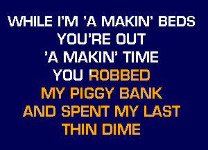 VUHILE I'M 'A MAKIN' BEDS
YOU'RE OUT
'A MAKIN' TIME
YOU ROBBED
MY PIGGY BANK
AND SPENT MY LAST
THIN DIME