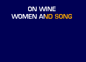0N WINE
WOMEN AND SONG