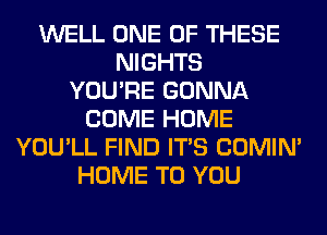 WELL ONE OF THESE
NIGHTS
YOU'RE GONNA
COME HOME
YOU'LL FIND ITS COMIM
HOME TO YOU