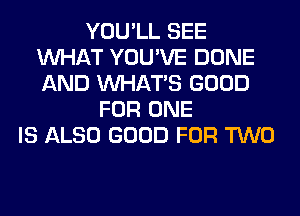 YOU'LL SEE
WHAT YOU'VE DONE
AND WHATS GOOD

FOR ONE
IS ALSO GOOD FOR TWO