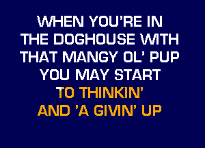 WHEN YOU'RE IN
THE DOGHOUSE WITH
THAT MANGY OL' PUP

YOU MAY START

T0 THINKIM

AND 'A GIVIM UP